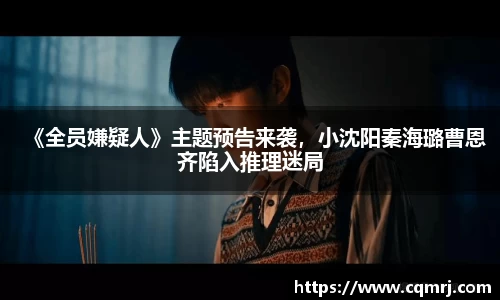 《全员嫌疑人》主题预告来袭，小沈阳秦海璐曹恩齐陷入推理迷局